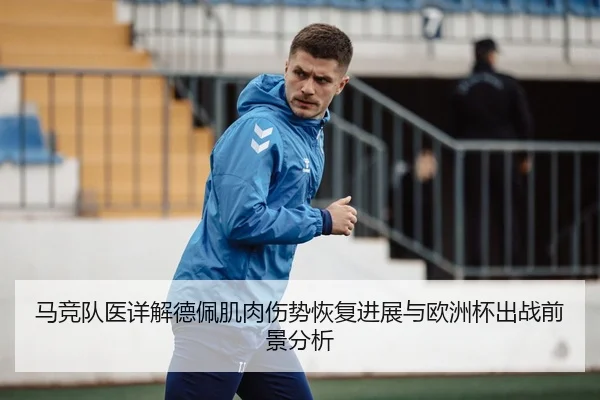 马竞队医详解德佩肌肉伤势恢复进展与欧洲杯出战前景分析
