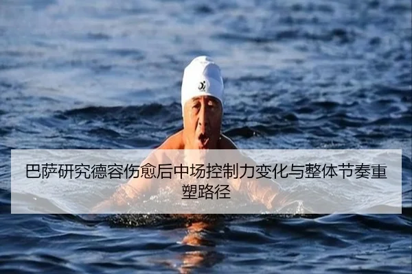 巴萨研究德容伤愈后中场控制力变化与整体节奏重塑路径