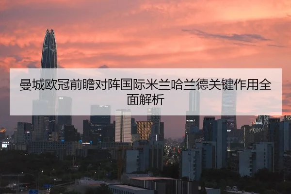 曼城欧冠前瞻对阵国际米兰哈兰德关键作用全面解析