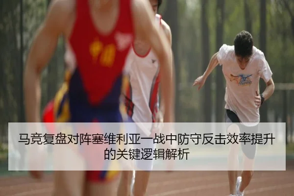 马竞复盘对阵塞维利亚一战中防守反击效率提升的关键逻辑解析