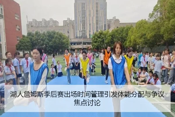 湖人詹姆斯季后赛出场时间管理引发体能分配与争议焦点讨论