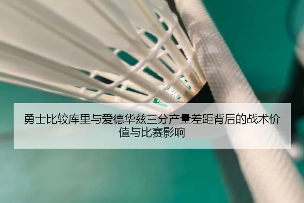 勇士比较库里与爱德华兹三分产量差距背后的战术价值与比赛影响