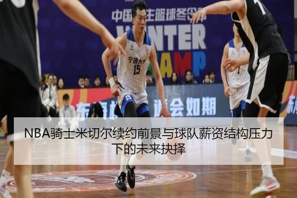 NBA骑士米切尔续约前景与球队薪资结构压力下的未来抉择
