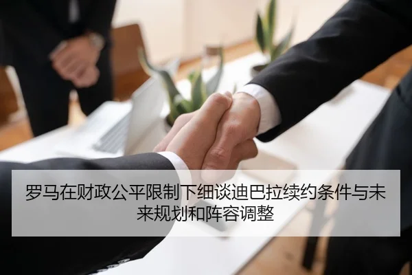 罗马在财政公平限制下细谈迪巴拉续约条件与未来规划和阵容调整