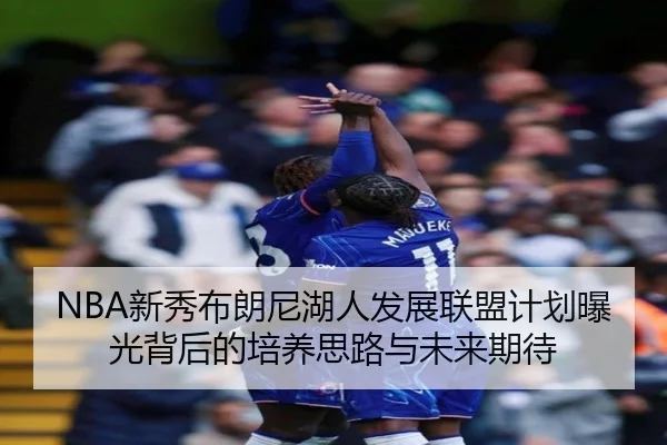 NBA新秀布朗尼湖人发展联盟计划曝光背后的培养思路与未来期待