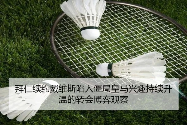 拜仁续约戴维斯陷入僵局皇马兴趣持续升温的转会博弈观察