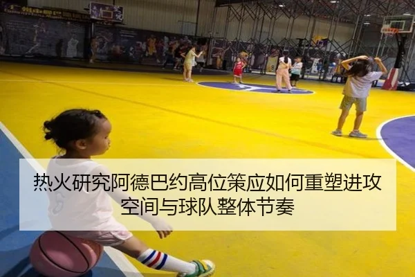 热火研究阿德巴约高位策应如何重塑进攻空间与球队整体节奏