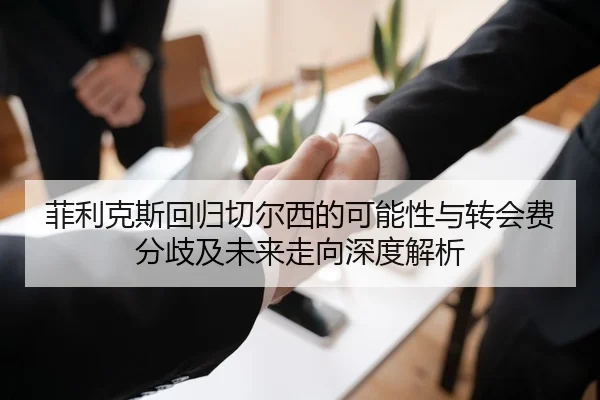 菲利克斯回归切尔西的可能性与转会费分歧及未来走向深度解析