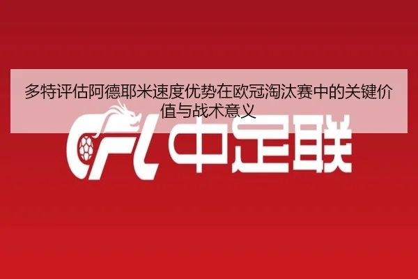多特评估阿德耶米速度优势在欧冠淘汰赛中的关键价值与战术意义