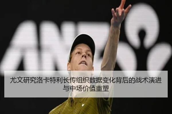 尤文研究洛卡特利长传组织数据变化背后的战术演进与中场价值重塑