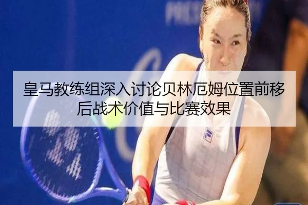 皇马教练组深入讨论贝林厄姆位置前移后战术价值与比赛效果