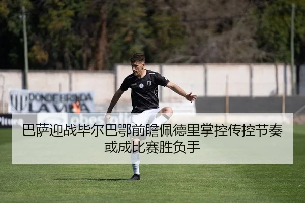 巴萨迎战毕尔巴鄂前瞻佩德里掌控传控节奏或成比赛胜负手