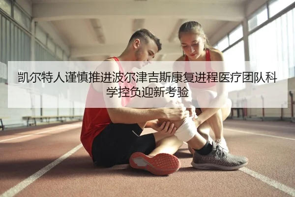 凯尔特人谨慎推进波尔津吉斯康复进程医疗团队科学控负迎新考验