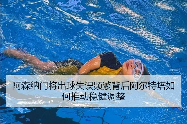 阿森纳门将出球失误频繁背后阿尔特塔如何推动稳健调整